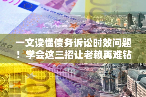 北京一文读懂债务诉讼时效问题！学会这三招让老赖再难钻空子