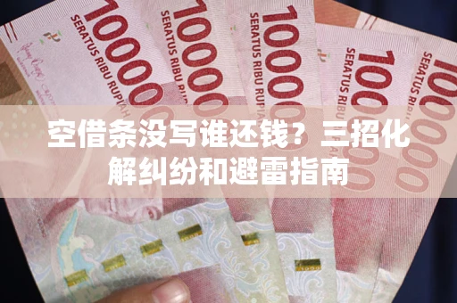北京空借条没写谁还钱？三招化解纠纷和避雷指南