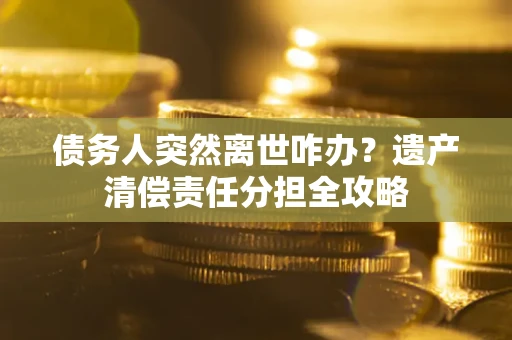 北京债务人突然离世咋办？遗产清偿责任分担全攻略