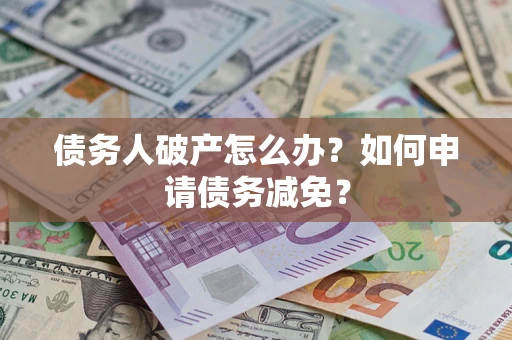 北京债务人破产怎么办？如何申请债务减免？