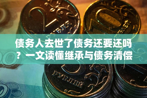 北京债务人去世了债务还要还吗？一文读懂继承与债务清偿