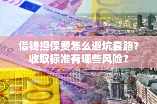 北京借钱担保费怎么避坑套路？收取标准有哪些风险？