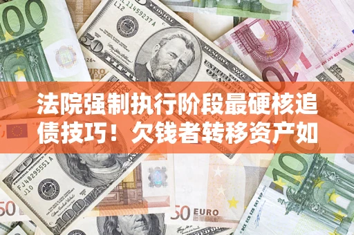 北京法院强制执行阶段最硬核追债技巧！欠钱者转移资产如何破解？
