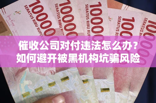 北京催收公司对付违法怎么办？如何避开被黑机构坑骗风险