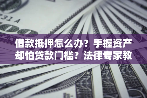 北京借款抵押怎么办？手握资产却怕贷款门槛？法律专家教你办抵押不踩坑