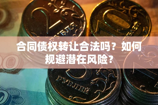 北京合同债权转让合法吗?如何规避潜在风险? 北京合同债权转让合法吗?如何规避潜在风险?