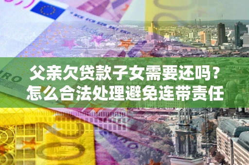 北京父亲欠贷款子女需要还吗？怎么合法处理避免连带责任？