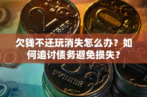 北京欠钱不还玩消失怎么办？如何追讨债务避免损失？