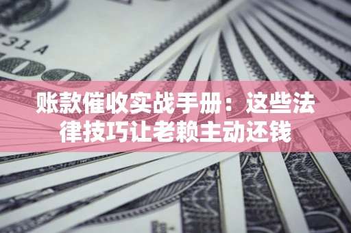 北京账款催收实战手册：这些法律技巧让老赖主动还钱