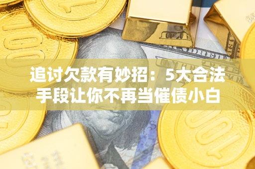 北京追讨欠款有妙招：5大合法手段让你不再当催债小白
