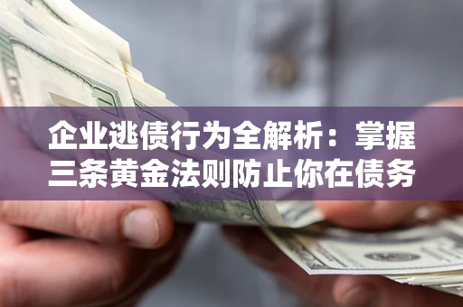 北京企业逃债行为全解析：掌握三条黄金法则防止你在债务乱局中“踩雷”