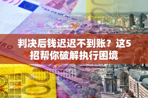北京判决后钱迟迟不到账？这5招帮你破解执行困境