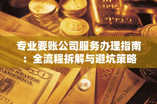 北京专业要账公司服务办理指南：全流程拆解与避坑策略