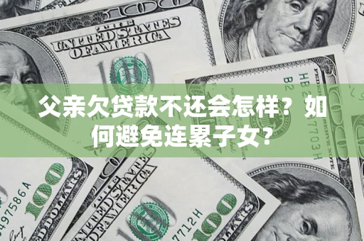 北京父亲欠贷款不还会怎样？如何避免连累子女？