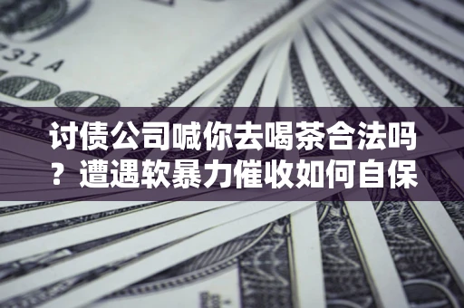 北京讨债公司喊你去喝茶合法吗？遭遇软暴力催收如何自保？