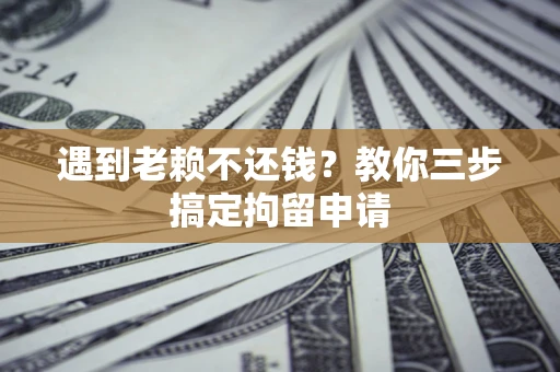 北京遇到老赖不还钱？教你三步搞定拘留申请