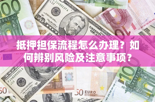 北京抵押担保流程怎么办理？如何辨别风险及注意事项？