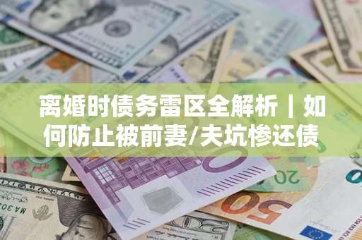 北京离婚时债务雷区全解析｜如何防止被前妻/夫坑惨还债？