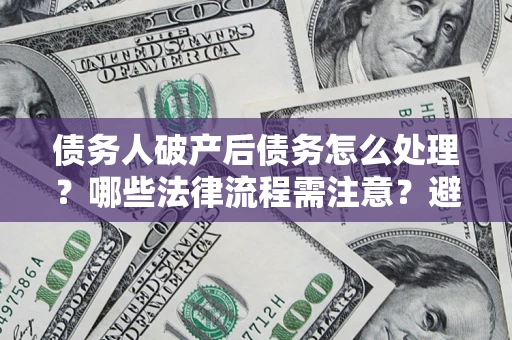 北京债务人破产后债务怎么处理？哪些法律流程需注意？避免踩坑指南
