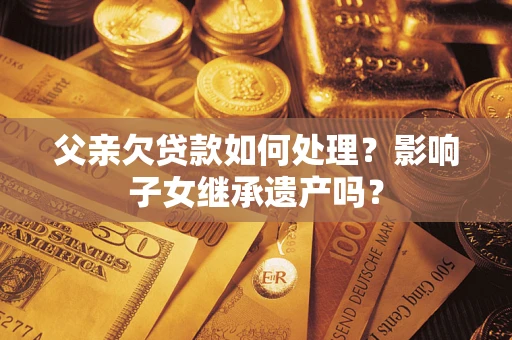 北京父亲欠贷款如何处理?影响子女继承遗产吗? 北京父亲欠贷款如何处理?影响子女继承遗产吗?