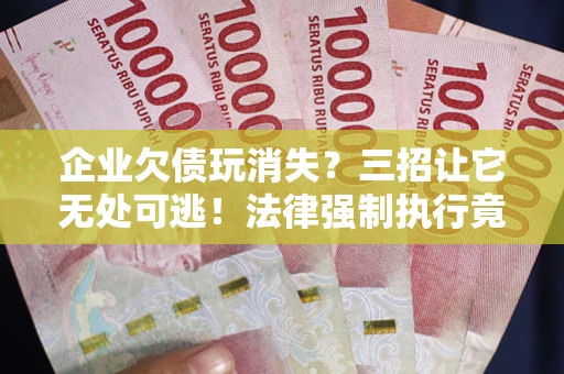 北京企业欠债玩消失？三招让它无处可逃！法律强制执行竟比讨债公司还狠？