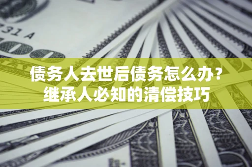 北京债务人去世后债务怎么办？继承人必知的清偿技巧