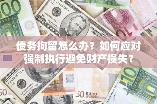 北京债务拘留怎么办？如何应对强制执行避免财产损失？