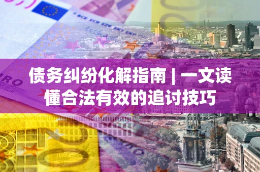 北京债务纠纷化解指南 | 一文读懂合法有效的追讨技巧