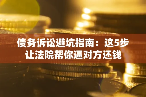 北京债务诉讼避坑指南：这5步让法院帮你逼对方还钱