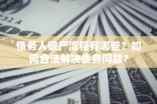 北京债务人破产流程有哪些？如何合法解决债务问题？