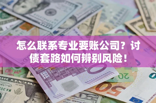 北京怎么联系专业要账公司？讨债套路如何辨别风险！