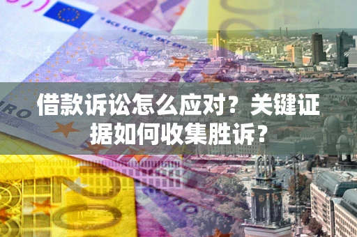北京借款诉讼怎么应对？关键证据如何收集胜诉？