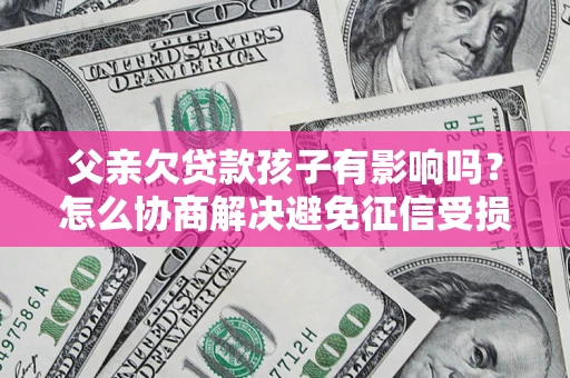 北京父亲欠贷款孩子有影响吗？怎么协商解决避免征信受损？