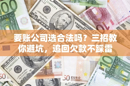 北京要账公司选合法吗？三招教你避坑，追回欠款不踩雷