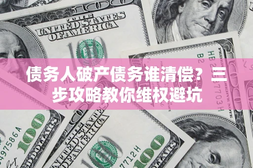 北京债务人破产债务谁清偿?三步攻略教你维权避坑 北京债务人破产债务谁清偿?三步攻略教你维权避坑