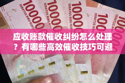 北京应收账款催收纠纷怎么处理？有哪些高效催收技巧可避免坏账？