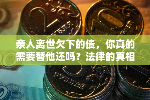 北京亲人离世欠下的债，你真的需要替他还吗？法律的真相或许与你想的不一样