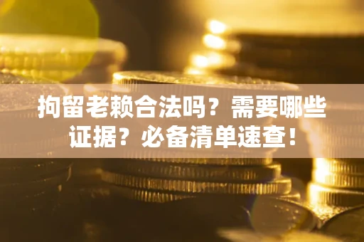 北京拘留老赖合法吗？需要哪些证据？必备清单速查！